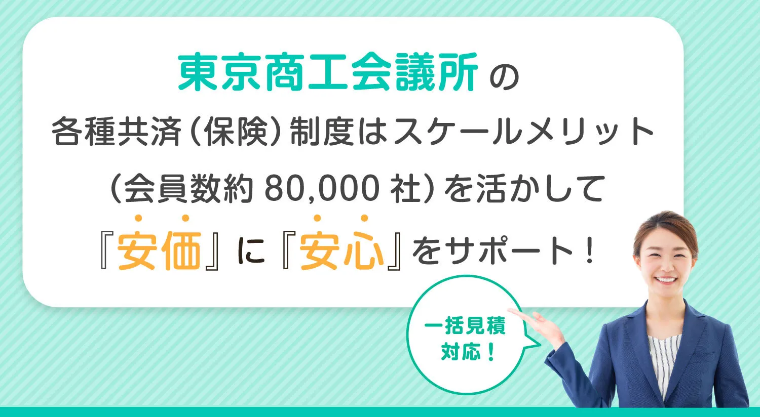 東京商工会議所の各種共済（保険）制度はスケールメリット（会員数約80,000社）を活かして『安価』に『安心』をサポート！